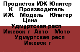 Продаётся ИЖ Юпитер 5К › Производитель ­ ИЖ › Модель ­ Юпитер 5 › Цена ­ 16 000 - Удмуртская респ., Ижевск г. Авто » Мото   . Удмуртская респ.,Ижевск г.